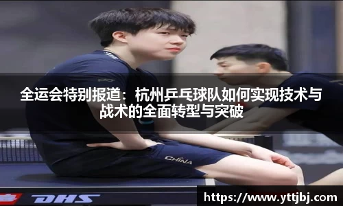 全运会特别报道:杭州乒乓球队如何实现技术与战术的全面转型与突破